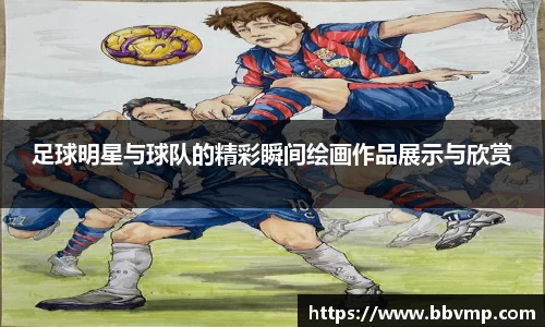 足球明星与球队的精彩瞬间绘画作品展示与欣赏